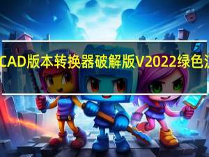 CAD版本转换器破解版 V2022 绿色汉化版（CAD版本转换器破解版 V2022 绿色汉化版功能简介）