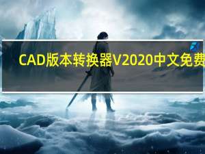 CAD版本转换器 V2020 中文免费版（CAD版本转换器 V2020 中文免费版功能简介）