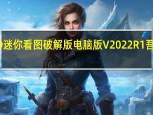 CAD迷你看图破解版电脑版 V2022R1 吾爱破解版（CAD迷你看图破解版电脑版 V2022R1 吾爱破解版功能简介）