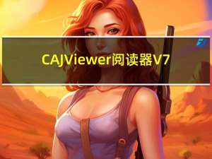 CAJViewer阅读器 V7.1.2 中文破解版（CAJViewer阅读器 V7.1.2 中文破解版功能简介）