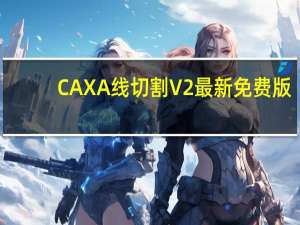 CAXA线切割V2 最新免费版（CAXA线切割V2 最新免费版功能简介）