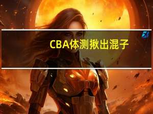 CBA体测揪出混子，教练过了球员没过，本土第一后卫被年轻人虐？