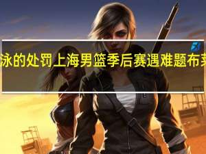 CBA公布对布莱德索和马泳的处罚 上海男篮季后赛遇难题布莱德索禁赛四场刘礼嘉崴脚受伤