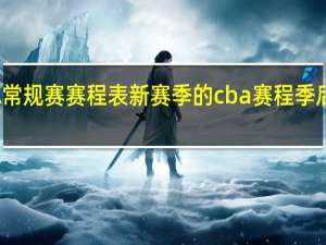 CBA常规赛赛程表新赛季的 cba赛程季后赛对阵图
