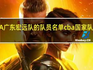 CBA广东宏远队的队员名单 cba国家队队员名单