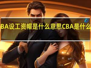 CBA设工资帽是什么意思CBA是什么怎么说