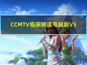 CCMTV临床频道电脑版 V5.0.9 最新PC版（CCMTV临床频道电脑版 V5.0.9 最新PC版功能简介）