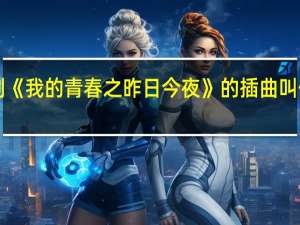 CCTV12普法栏目剧《我的青春之昨日今夜》的插曲叫什么 普法栏目剧我主青春