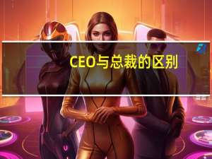 CEO与总裁的区别（总裁和CEO的区别）