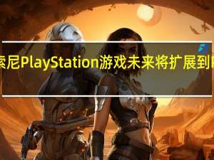 CEO表示索尼PlayStation游戏未来将扩展到PC 云和移动设备