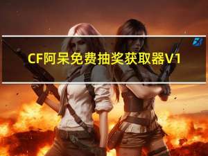 CF阿呆免费抽奖获取器 V1.9 绿色免费版（CF阿呆免费抽奖获取器 V1.9 绿色免费版功能简介）