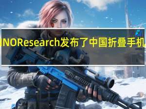 CINNO Research发布了中国折叠手机调研报告