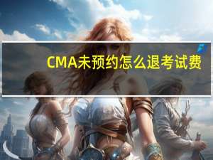 CMA未预约怎么退考试费