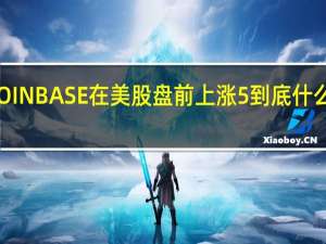 COINBASE在美股盘前上涨5% 到底什么情况嘞