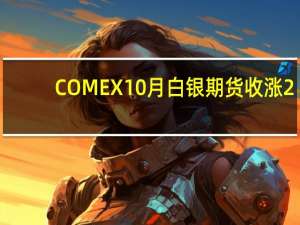 COMEX 10月白银期货收涨2.64%报23.443美元/盎司COMEX 12月白银期货收涨2.60%报23.659美元/盎司