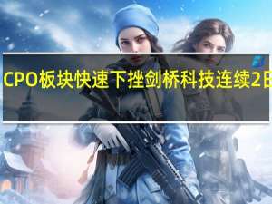 CPO板块快速下挫 剑桥科技连续2日跌停