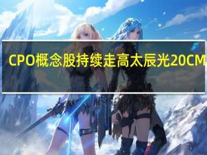 CPO概念股持续走高 太辰光20CM涨停