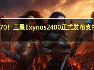 CPU提升70%！三星Exynos 2400正式发布 支持双向卫星通信