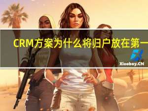 CRM方案为什么将归户放在第一位（crm方案）
