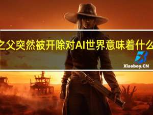 ChatGPT之父突然被开除对AI世界意味着什么 到底什么情况嘞