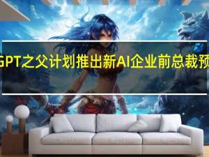 ChatGPT之父计划推出新AI企业前总裁预计加入其中