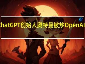 ChatGPT创始人奥特曼被炒 OpenAI董事会：对他失去了信心