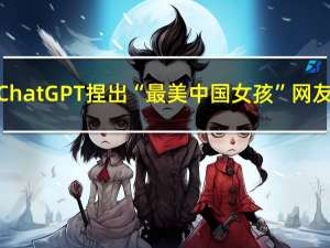 ChatGPT捏出“最美中国女孩” 网友：看到了很多人的影子