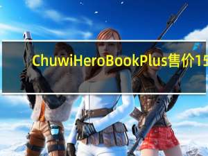 ChuwiHeroBook Plus售价15.6英寸笔记本电脑推出12GBRAM售价439美元