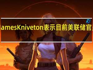 Convera交易员James Kniveton表示目前美联储官员似乎没有加息的意愿