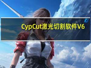 CypCut激光切割软件 V6.3.7318 中文破解版（CypCut激光切割软件 V6.3.7318 中文破解版功能简介）