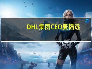 DHL集团CEO麦韬远：全球贸易是对抗通胀趋势的利器为很多人创造了财富