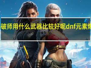 DNF元素爆破师用什么武器比较好呢 dnf元素爆破师带什么武器