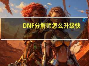 DNF分解师怎么升级快（DNF分解师怎么赚钱快）