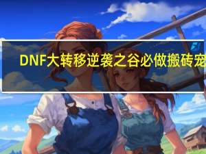 DNF大转移逆袭之谷必做搬砖宠物（DNF金钱哥布林怎么得）