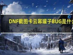 DNF截图卡云幂罐子BUG是什么（DNF最新云幂罐子BUG怎么卡）