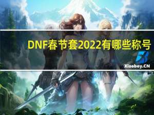 DNF春节套2022有哪些称号-2022春节礼包称号宝珠详解