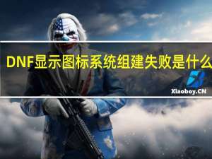 DNF显示图标系统组建失败是什么意思