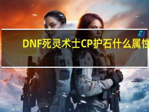 DNF死灵术士CP护石什么属性（DNF死灵术士CP护石属性效果）