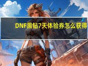 DNF黑钻7天体验券怎么获得（DNF黑钻7天体验券获取方式使用教程）