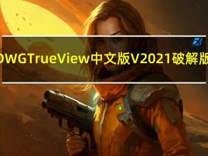 DWG TrueView中文版 V2021 破解版（DWG TrueView中文版 V2021 破解版功能简介）