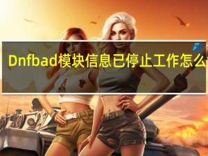 Dnfbad模块信息已停止工作怎么解决？