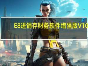 E8进销存财务软件增强版 V10.7 官方最新版（E8进销存财务软件增强版 V10.7 官方最新版功能简介）