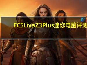 ECS Liva Z3 Plus迷你电脑评测