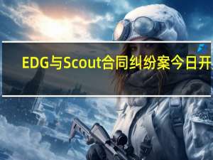 EDG与Scout合同纠纷案今日开庭