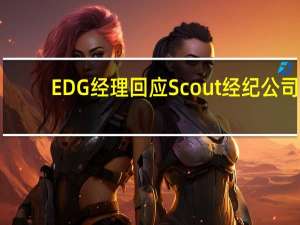 EDG经理回应Scout经纪公司：Scout几个月前就限制出境了