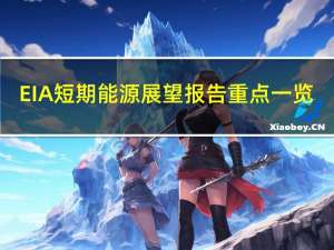EIA短期能源展望报告重点一览：大幅上调今明两年美、布两油价格预期小幅上调明年天然气价格预期；今明两年美国原油产量预期小幅上调