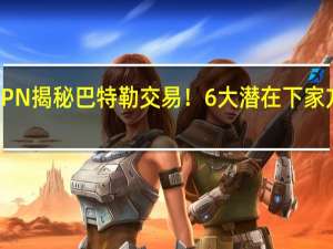 ESPN揭秘巴特勒交易！6大潜在下家方案详解：火箭5换1可获强援 多方交易细节曝光