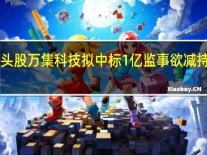 ETC龙头股万集科技拟中标1亿 监事欲减持却按兵不动