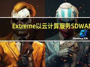 Extreme以云计算服务SDWAN，WiFi 6为目标