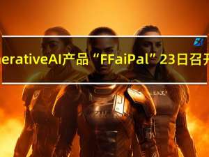 FF发布全球首款Generative AI产品“FF aiPal” 23日召开“中东战略发布会”